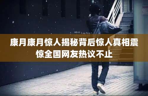 康月康月惊人揭秘背后惊人真相震惊全国网友热议不止