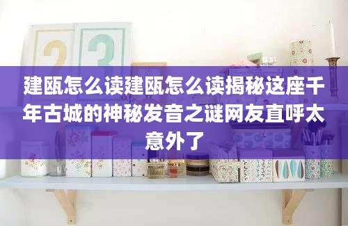 建瓯怎么读建瓯怎么读揭秘这座千年古城的神秘发音之谜网友直呼太意外了