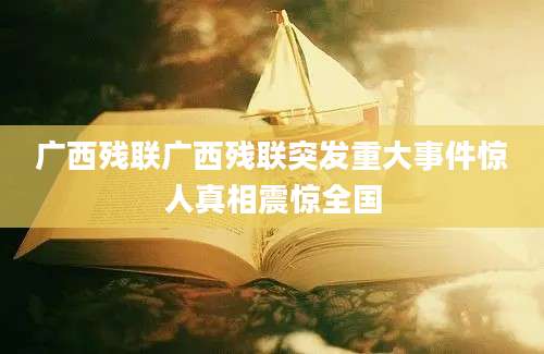 广西残联广西残联突发重大事件惊人真相震惊全国
