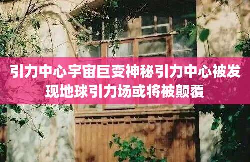 引力中心宇宙巨变神秘引力中心被发现地球引力场或将被颠覆