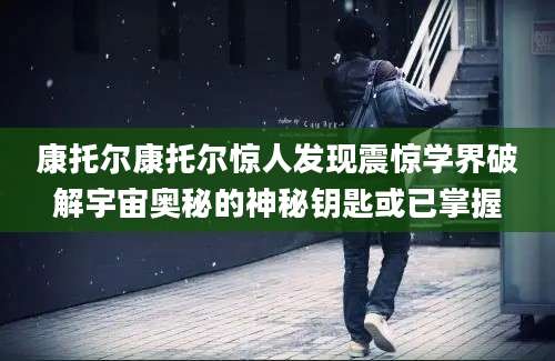 康托尔康托尔惊人发现震惊学界破解宇宙奥秘的神秘钥匙或已掌握