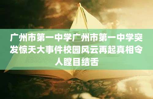 广州市第一中学广州市第一中学突发惊天大事件校园风云再起真相令人瞠目结舌