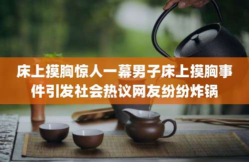 床上摸胸惊人一幕男子床上摸胸事件引发社会热议网友纷纷炸锅