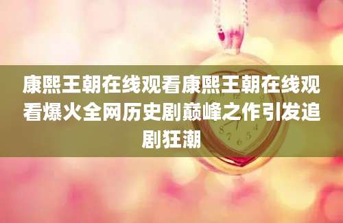 康熙王朝在线观看康熙王朝在线观看爆火全网历史剧巅峰之作引发追剧狂潮
