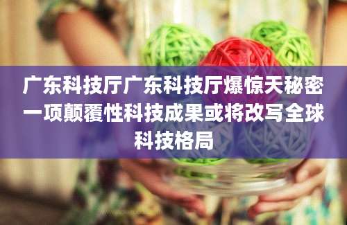 广东科技厅广东科技厅爆惊天秘密一项颠覆性科技成果或将改写全球科技格局