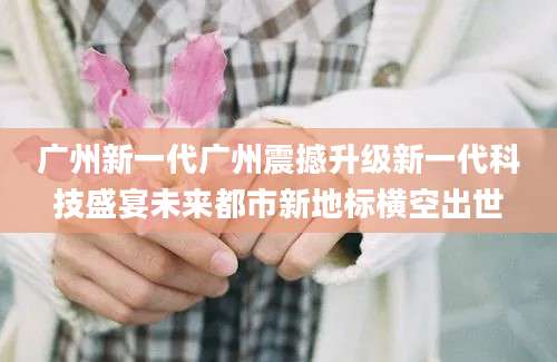 广州新一代广州震撼升级新一代科技盛宴未来都市新地标横空出世