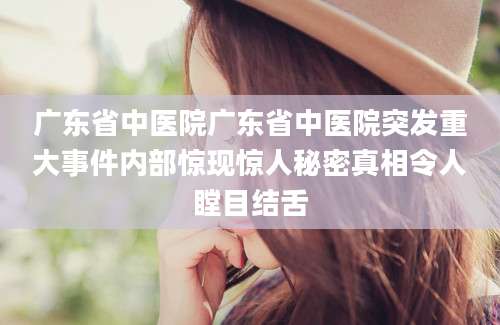 广东省中医院广东省中医院突发重大事件内部惊现惊人秘密真相令人瞠目结舌