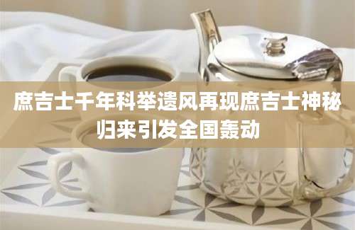 庶吉士千年科举遗风再现庶吉士神秘归来引发全国轰动