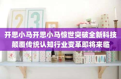 开思小马开思小马惊世突破全新科技颠覆传统认知行业变革即将来临