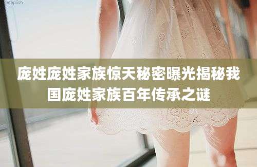 庞姓庞姓家族惊天秘密曝光揭秘我国庞姓家族百年传承之谜