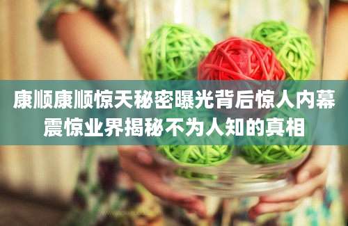 康顺康顺惊天秘密曝光背后惊人内幕震惊业界揭秘不为人知的真相