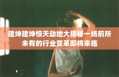 建坤建坤惊天动地大揭秘一场前所未有的行业变革即将来临