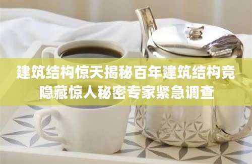 建筑结构惊天揭秘百年建筑结构竟隐藏惊人秘密专家紧急调查