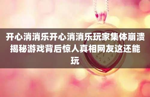开心消消乐开心消消乐玩家集体崩溃揭秘游戏背后惊人真相网友这还能玩