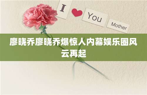 廖晓乔廖晓乔爆惊人内幕娱乐圈风云再起