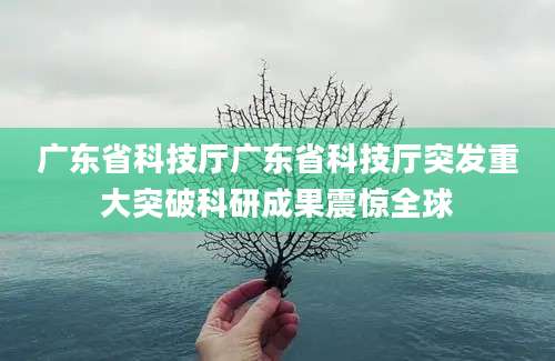 广东省科技厅广东省科技厅突发重大突破科研成果震惊全球