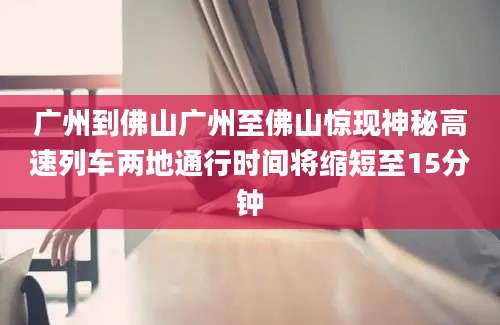 广州到佛山广州至佛山惊现神秘高速列车两地通行时间将缩短至15分钟