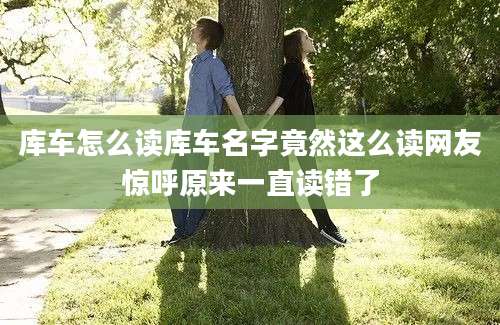库车怎么读库车名字竟然这么读网友惊呼原来一直读错了