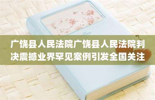 广饶县人民法院广饶县人民法院判决震撼业界罕见案例引发全国关注