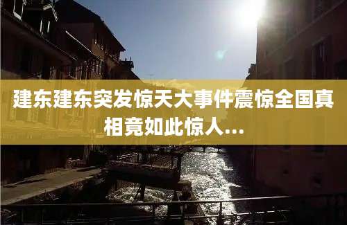 建东建东突发惊天大事件震惊全国真相竟如此惊人...