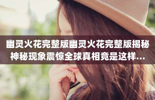 幽灵火花完整版幽灵火花完整版揭秘神秘现象震惊全球真相竟是这样...