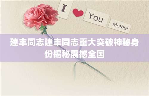 建丰同志建丰同志重大突破神秘身份揭秘震撼全国