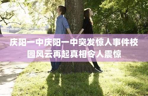 庆阳一中庆阳一中突发惊人事件校园风云再起真相令人震惊