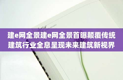 建e网全景建e网全景首曝颠覆传统建筑行业全息呈现未来建筑新视界