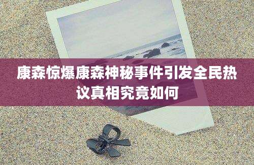 康森惊爆康森神秘事件引发全民热议真相究竟如何