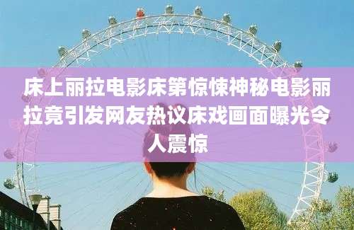 床上丽拉电影床第惊悚神秘电影丽拉竟引发网友热议床戏画面曝光令人震惊