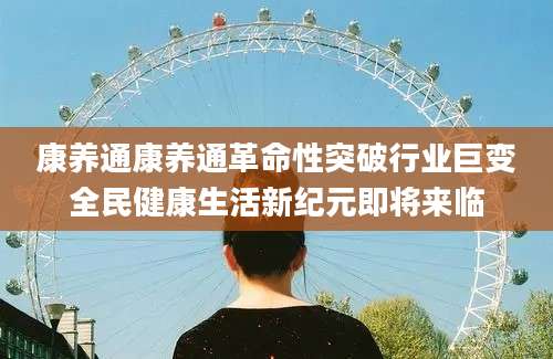 康养通康养通革命性突破行业巨变全民健康生活新纪元即将来临