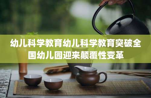 幼儿科学教育幼儿科学教育突破全国幼儿园迎来颠覆性变革