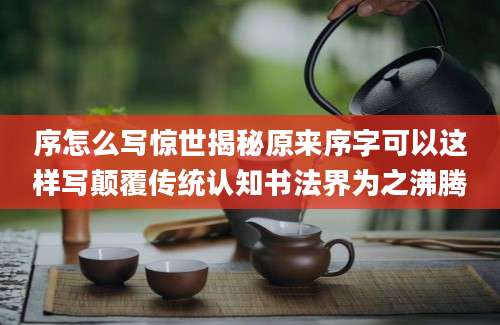 序怎么写惊世揭秘原来序字可以这样写颠覆传统认知书法界为之沸腾