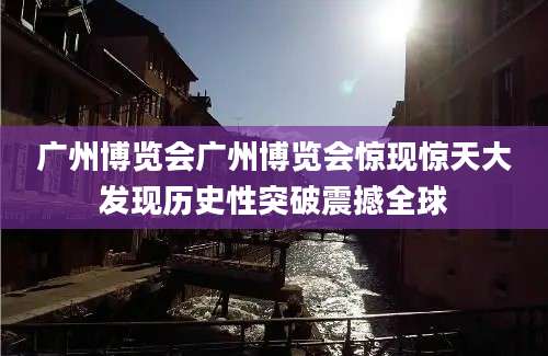 广州博览会广州博览会惊现惊天大发现历史性突破震撼全球