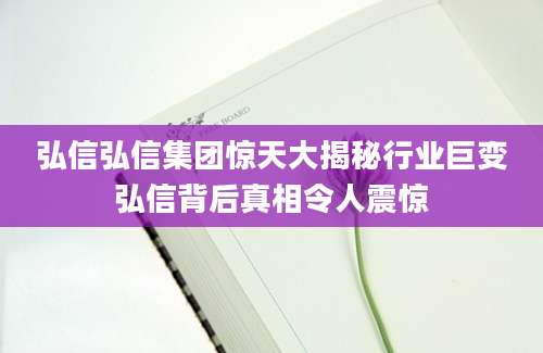 弘信弘信集团惊天大揭秘行业巨变弘信背后真相令人震惊