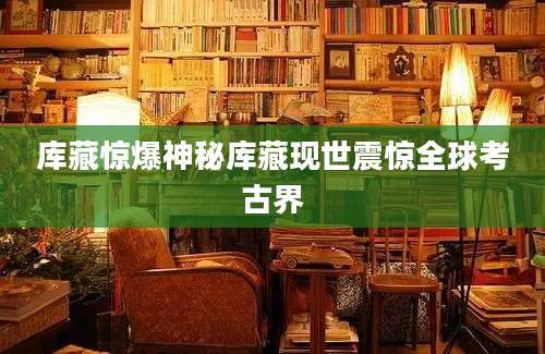 库藏惊爆神秘库藏现世震惊全球考古界