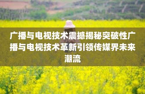 广播与电视技术震撼揭秘突破性广播与电视技术革新引领传媒界未来潮流
