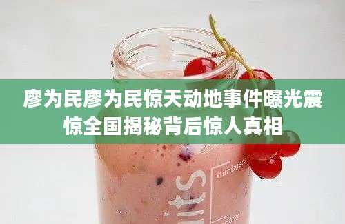 廖为民廖为民惊天动地事件曝光震惊全国揭秘背后惊人真相
