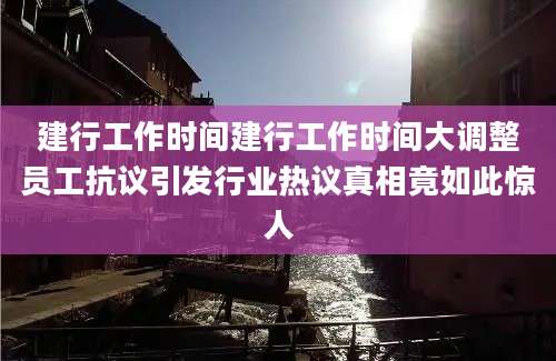 建行工作时间建行工作时间大调整员工抗议引发行业热议真相竟如此惊人