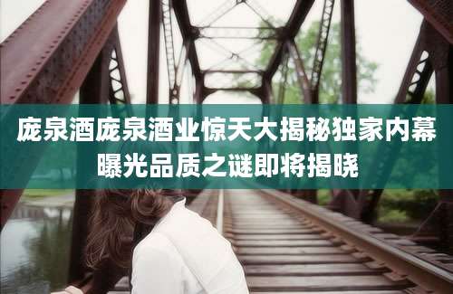 庞泉酒庞泉酒业惊天大揭秘独家内幕曝光品质之谜即将揭晓