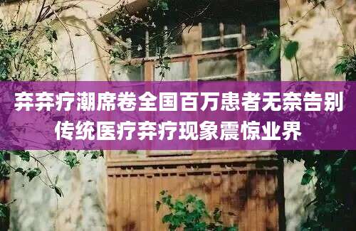 弃弃疗潮席卷全国百万患者无奈告别传统医疗弃疗现象震惊业界