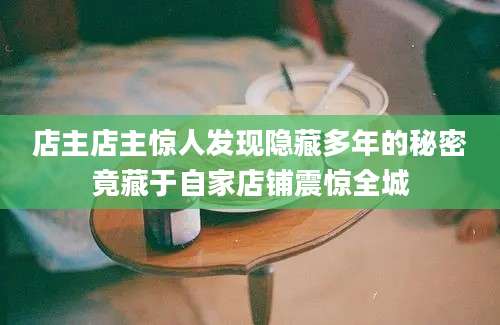 店主店主惊人发现隐藏多年的秘密竟藏于自家店铺震惊全城