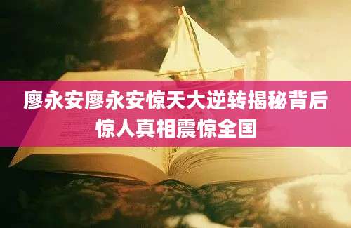 廖永安廖永安惊天大逆转揭秘背后惊人真相震惊全国