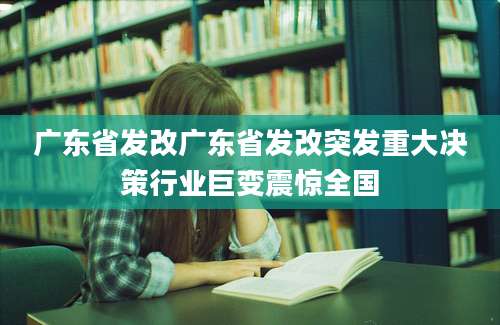 广东省发改广东省发改突发重大决策行业巨变震惊全国