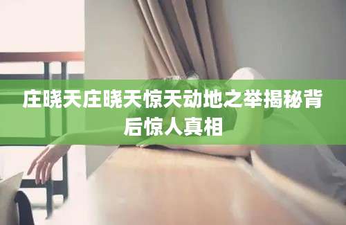 庄晓天庄晓天惊天动地之举揭秘背后惊人真相
