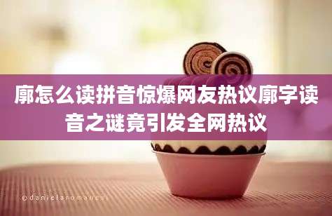 廓怎么读拼音惊爆网友热议廓字读音之谜竟引发全网热议