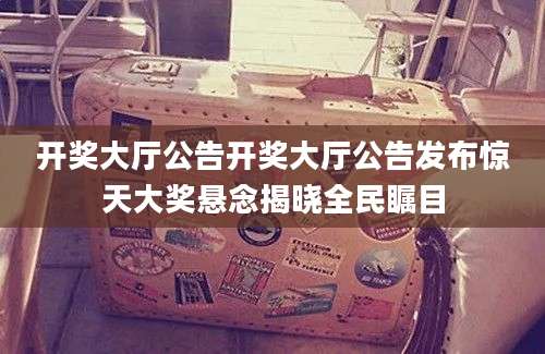 开奖大厅公告开奖大厅公告发布惊天大奖悬念揭晓全民瞩目