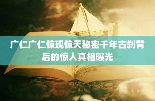 广仁广仁惊现惊天秘密千年古刹背后的惊人真相曝光