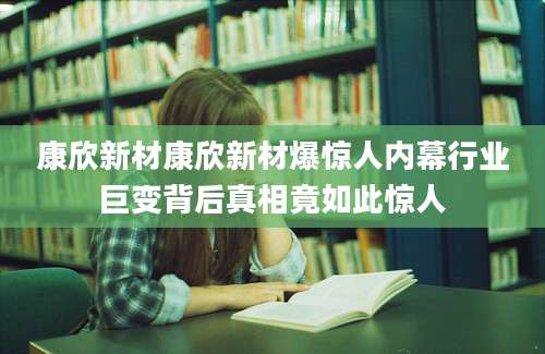 康欣新材康欣新材爆惊人内幕行业巨变背后真相竟如此惊人