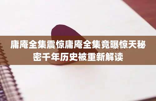 庸庵全集震惊庸庵全集竟曝惊天秘密千年历史被重新解读